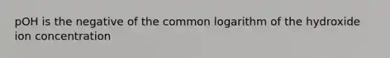 pOH is the negative of the common logarithm of the hydroxide ion concentration