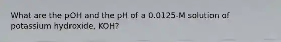 What are the pOH and the pH of a 0.0125-M solution of potassium hydroxide, KOH?