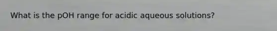 What is the pOH range for acidic aqueous solutions?