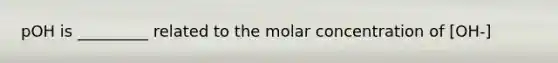 pOH is _________ related to the molar concentration of [OH-]