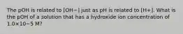 The pOH is related to [OH−] just as pH is related to [H+]. What is the pOH of a solution that has a hydroxide ion concentration of 1.0×10−5 M?