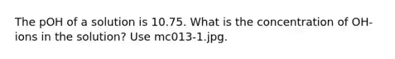 The pOH of a solution is 10.75. What is the concentration of OH- ions in the solution? Use mc013-1.jpg.