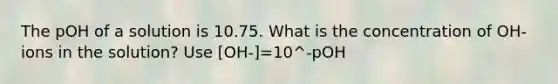 The pOH of a solution is 10.75. What is the concentration of OH- ions in the solution? Use [OH-]=10^-pOH