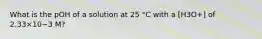 What is the pOH of a solution at 25 °C with a [H3O+] of 2.33×10−3 M?