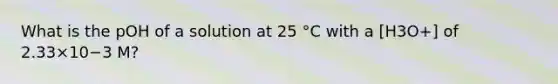 What is the pOH of a solution at 25 °C with a [H3O+] of 2.33×10−3 M?