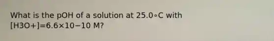 What is the pOH of a solution at 25.0∘C with [H3O+]=6.6×10−10 M?