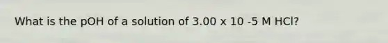 What is the pOH of a solution of 3.00 x 10 -5 M HCl?