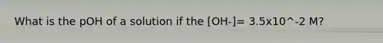 What is the pOH of a solution if the [OH-]= 3.5x10^-2 M?