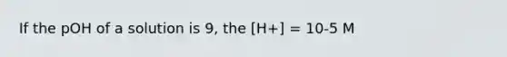 If the pOH of a solution is 9, the [H+] = 10-5 M