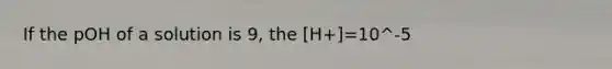 If the pOH of a solution is 9, the [H+]=10^-5