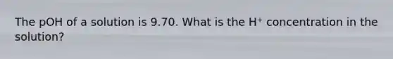 The pOH of a solution is 9.70. What is the H⁺ concentration in the solution?