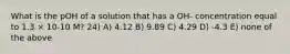 What is the pOH of a solution that has a OH- concentration equal to 1.3 × 10-10 M? 24) A) 4.12 B) 9.89 C) 4.29 D) -4.3 E) none of the above