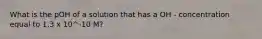 What is the pOH of a solution that has a OH - concentration equal to 1.3 x 10^-10 M?