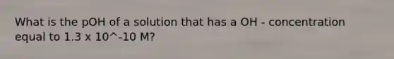 What is the pOH of a solution that has a OH - concentration equal to 1.3 x 10^-10 M?