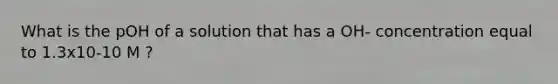 What is the pOH of a solution that has a OH- concentration equal to 1.3x10-10 M ?