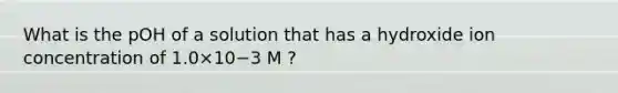 What is the pOH of a solution that has a hydroxide ion concentration of 1.0×10−3 M ?