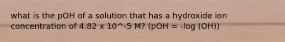 what is the pOH of a solution that has a hydroxide ion concentration of 4.82 x 10^-5 M? (pOH = -log (OH))