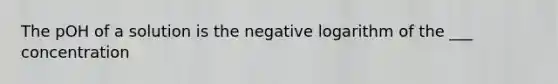 The pOH of a solution is the negative logarithm of the ___ concentration