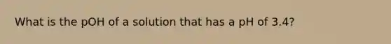 What is the pOH of a solution that has a pH of 3.4?