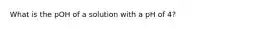 What is the pOH of a solution with a pH of 4?