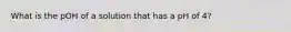 What is the pOH of a solution that has a pH of 4?