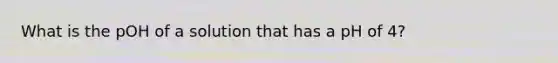 What is the pOH of a solution that has a pH of 4?