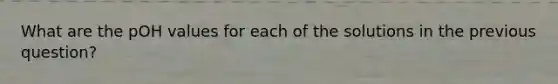 What are the pOH values for each of the solutions in the previous question?