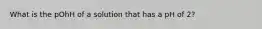 What is the pOhH of a solution that has a pH of 2?