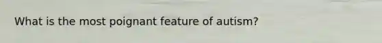 What is the most poignant feature of autism?