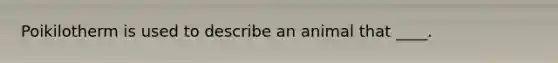 Poikilotherm is used to describe an animal that ____.