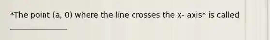 *The point (a, 0) where the line crosses the x- axis* is called _______________