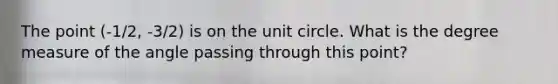 The point (-1/2, -3/2) is on the unit circle. What is the degree measure of the angle passing through this point?