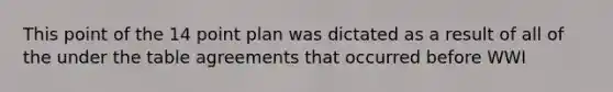 This point of the 14 point plan was dictated as a result of all of the under the table agreements that occurred before WWI