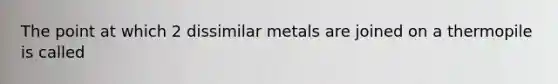 The point at which 2 dissimilar metals are joined on a thermopile is called