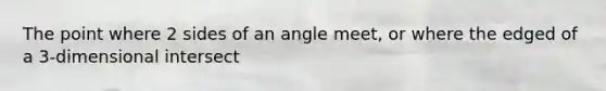 The point where 2 sides of an angle meet, or where the edged of a 3-dimensional intersect