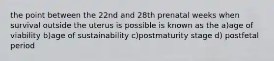 the point between the 22nd and 28th prenatal weeks when survival outside the uterus is possible is known as the a)age of viability b)age of sustainability c)postmaturity stage d) postfetal period