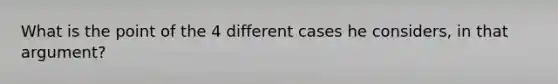 What is the point of the 4 different cases he considers, in that argument?