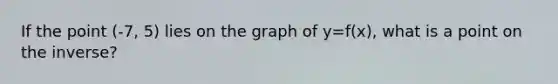 If the point (-7, 5) lies on the graph of y=f(x), what is a point on the inverse?