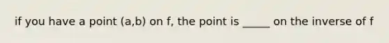 if you have a point (a,b) on f, the point is _____ on the inverse of f