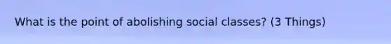 What is the point of abolishing social classes? (3 Things)