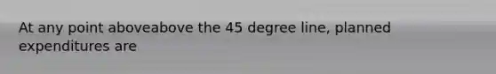 At any point aboveabove the 45 degree​ line, planned expenditures are