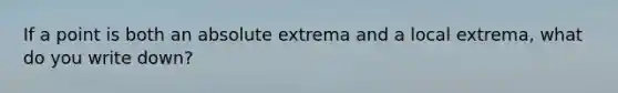 If a point is both an absolute extrema and a local extrema, what do you write down?