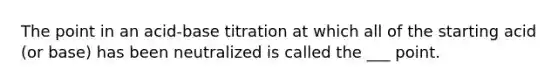 The point in an acid-base titration at which all of the starting acid (or base) has been neutralized is called the ___ point.