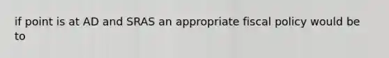 if point is at AD and SRAS an appropriate fiscal policy would be to