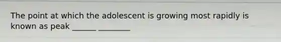 The point at which the adolescent is growing most rapidly is known as peak ______ ________