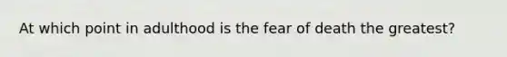 At which point in adulthood is the fear of death the greatest?