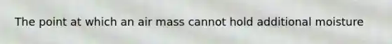 The point at which an air mass cannot hold additional moisture