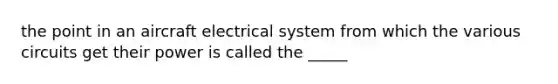 the point in an aircraft electrical system from which the various circuits get their power is called the _____