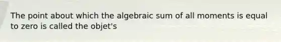 The point about which the algebraic sum of all moments is equal to zero is called the objet's