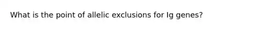 What is the point of allelic exclusions for Ig genes?